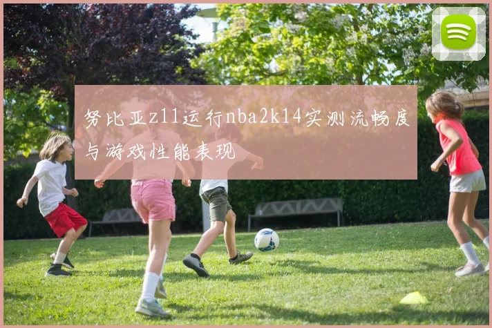 努比亚z11运行nba2k14实测流畅度与游戏性能表现