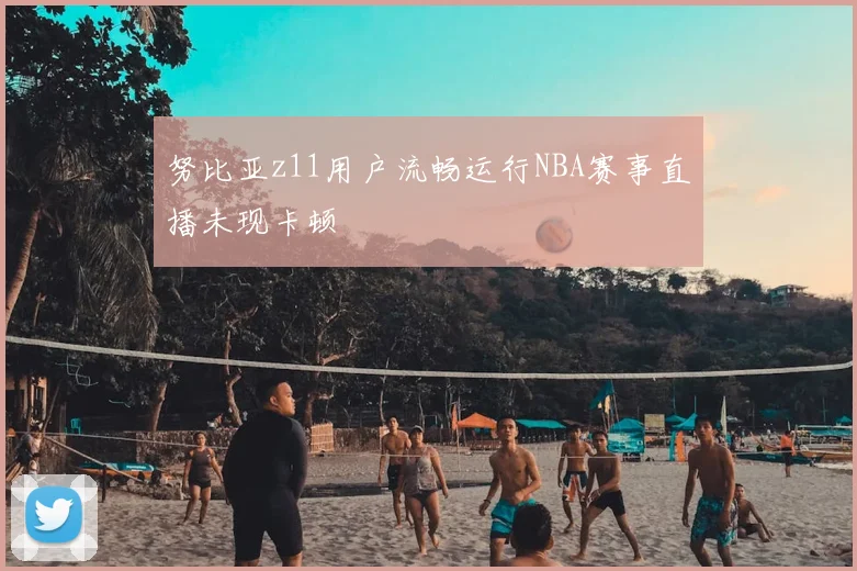 努比亚z11用户流畅运行NBA赛事直播未现卡顿
