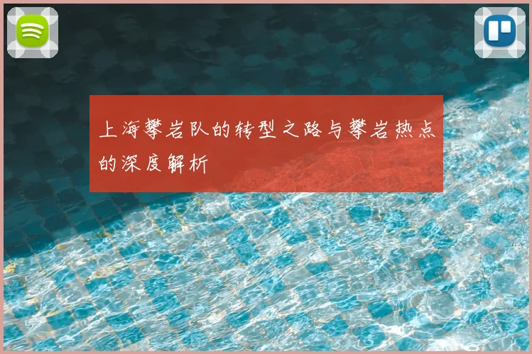 上海攀岩队的转型之路与攀岩热点的深度解析