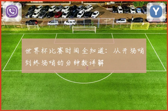 世界杯比赛时间全知道：从开场哨到终场哨的分钟数详解