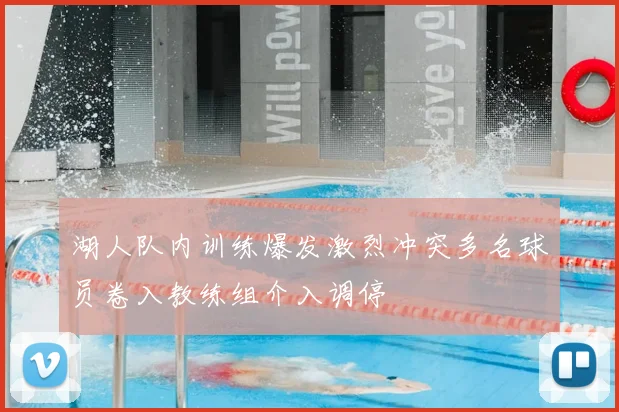 湖人队内训练爆发激烈冲突多名球员卷入教练组介入调停