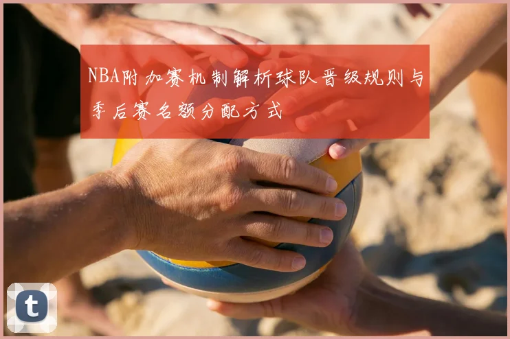 NBA附加赛机制解析球队晋级规则与季后赛名额分配方式