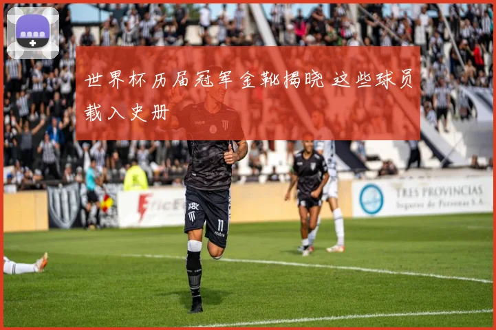 世界杯历届冠军金靴揭晓 这些球员载入史册