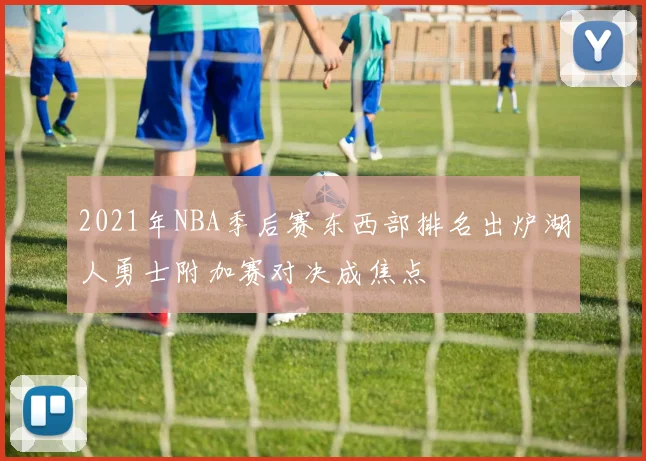2021年NBA季后赛东西部排名出炉湖人勇士附加赛对决成焦点