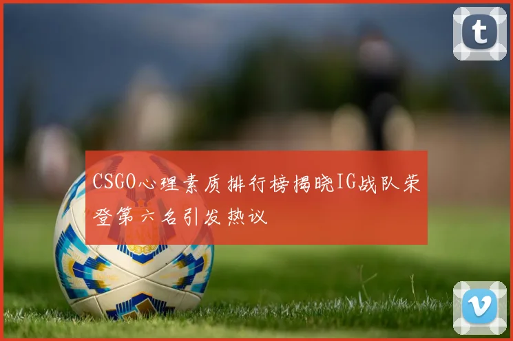 CSGO心理素质排行榜揭晓IG战队荣登第六名引发热议