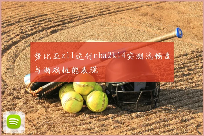 努比亚z11运行nba2k14实测流畅度与游戏性能表现