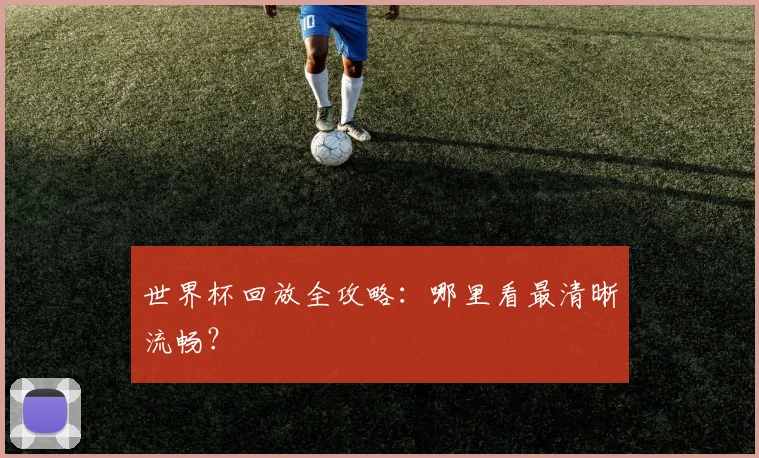 世界杯回放全攻略：哪里看最清晰流畅？