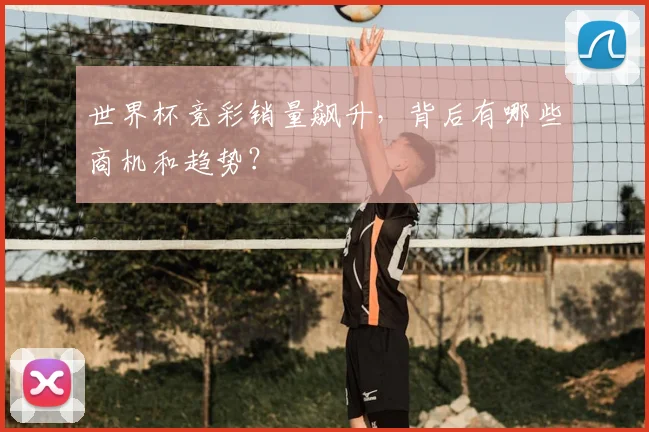 世界杯竞彩销量飙升,背后有哪些商机和趋势?