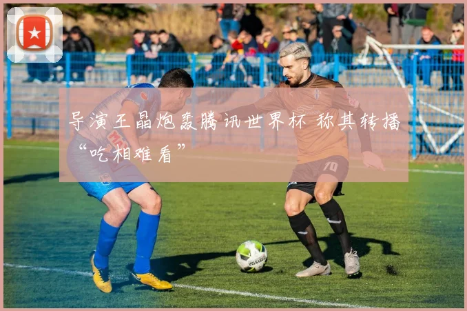 导演王晶炮轰腾讯世界杯 称其转播“吃相难看”