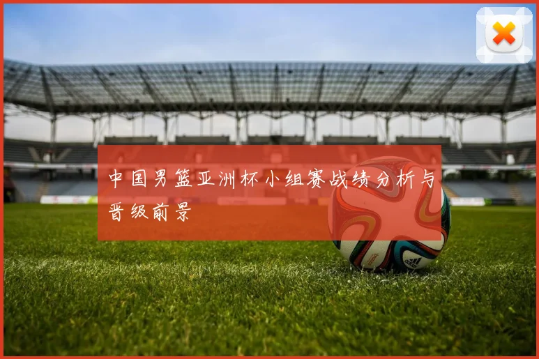 中国男篮亚洲杯小组赛战绩分析与晋级前景
