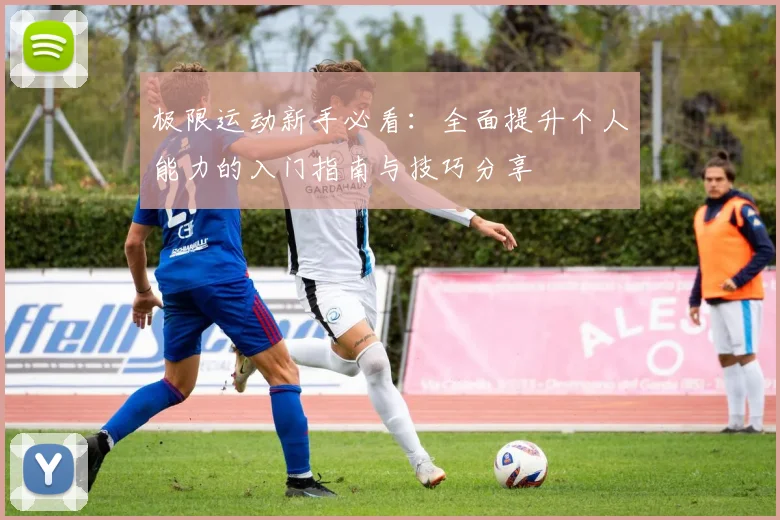 极限运动新手必看：全面提升个人能力的入门指南与技巧分享