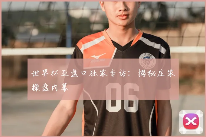 世界杯亚盘口独家专访：揭秘庄家操盘内幕