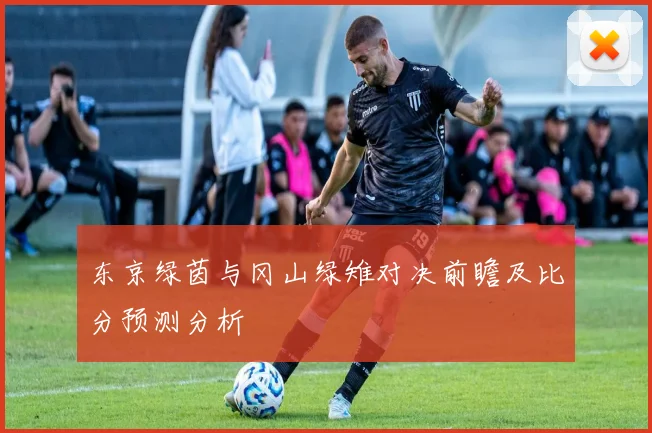 东京绿茵与冈山绿雉对决前瞻及比分预测分析