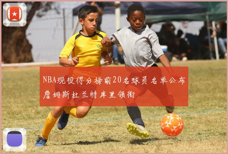 NBA现役得分榜前20名球员名单公布詹姆斯杜兰特库里领衔