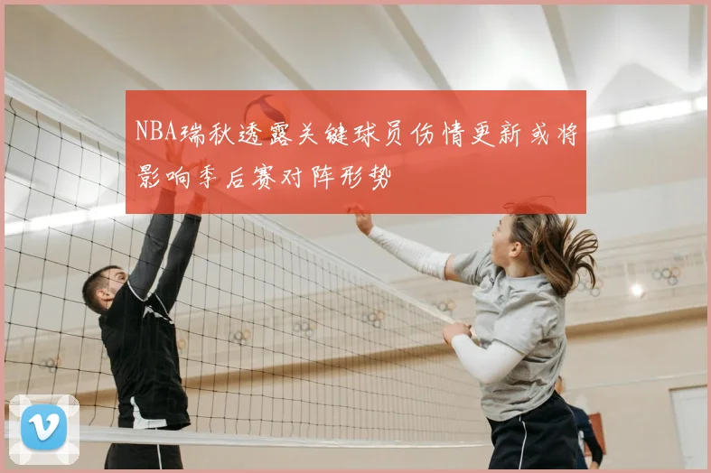 NBA瑞秋透露关键球员伤情更新或将影响季后赛对阵形势