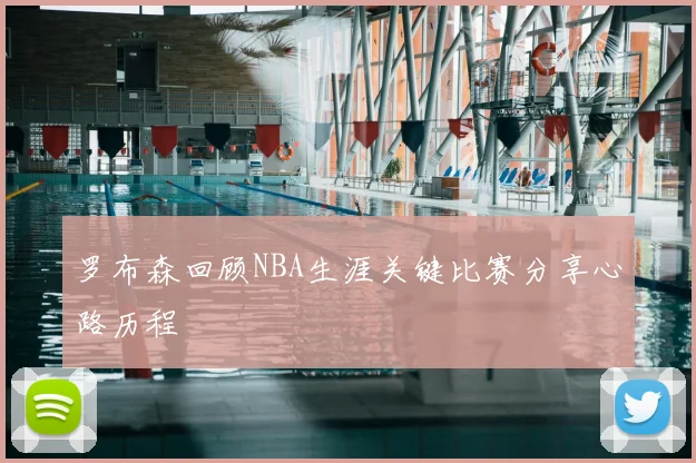 罗布森回顾NBA生涯关键比赛分享心路历程