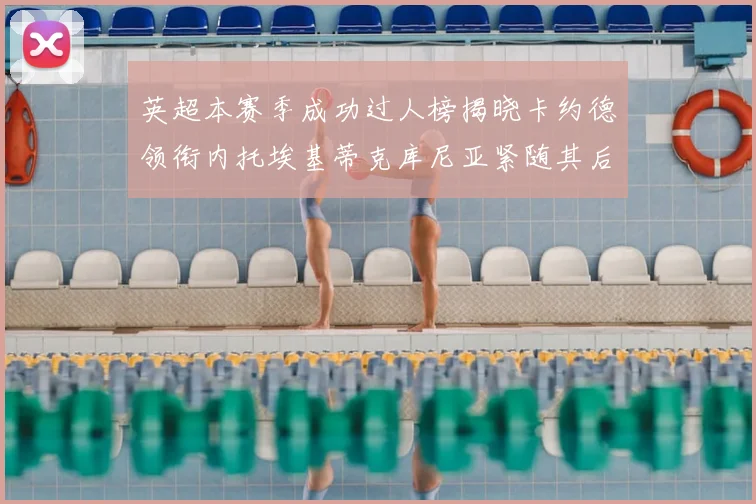 英超本赛季成功过人榜揭晓卡约德领衔内托埃基蒂克库尼亚紧随其后