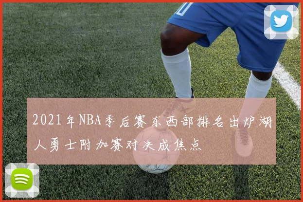2021年NBA季后赛东西部排名出炉湖人勇士附加赛对决成焦点