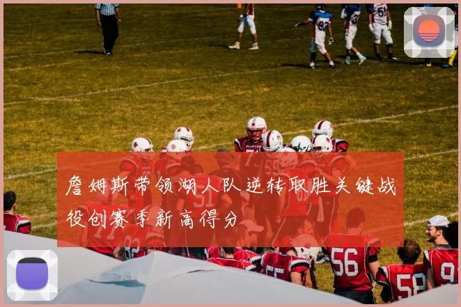 詹姆斯带领湖人队逆转取胜关键战役创赛季新高得分