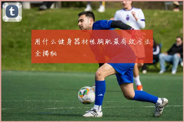 用什么健身器材练胸肌最有效方法全揭秘