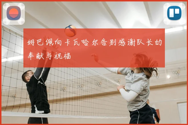 姆巴佩向卡瓦哈尔告别感谢队长的奉献与祝福