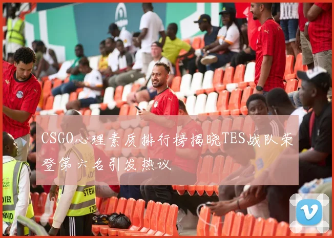 CSGO心理素质排行榜揭晓TES战队荣登第六名引发热议