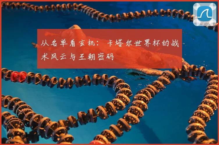 从名单看玄机：卡塔尔世界杯的战术风云与王朝密码