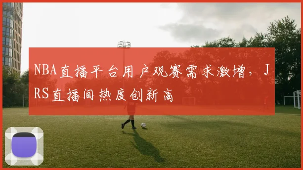 NBA直播平台用户观赛需求激增,JRS直播间热度创新高