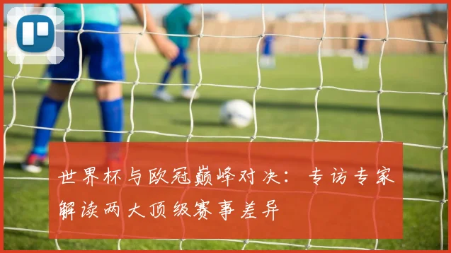 世界杯与欧冠巅峰对决：专访专家解读两大顶级赛事差异