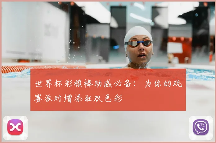世界杯彩旗棒助威必备：为你的观赛派对增添狂欢色彩
