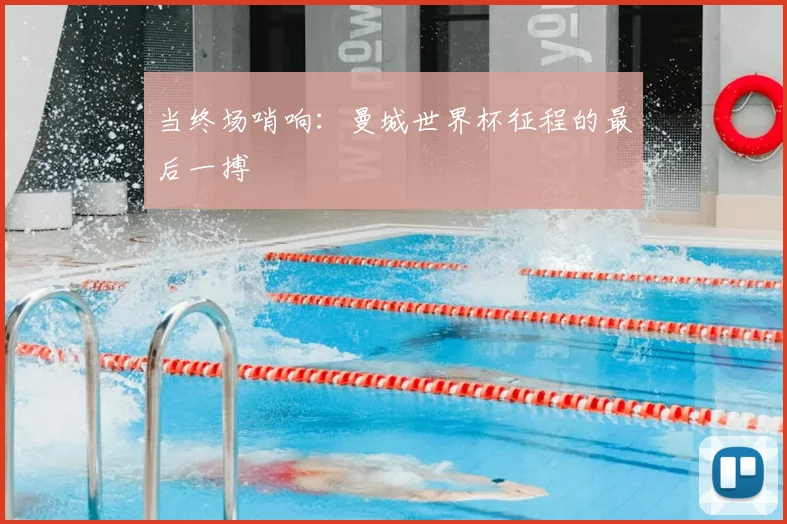 当终场哨响：曼城世界杯征程的最后一搏