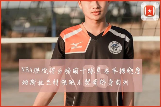 NBA现役得分榜前十球员名单揭晓詹姆斯杜兰特领跑东契奇跻身前列