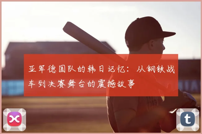 亚军德国队的韩日记忆：从钢铁战车到决赛舞台的震撼故事