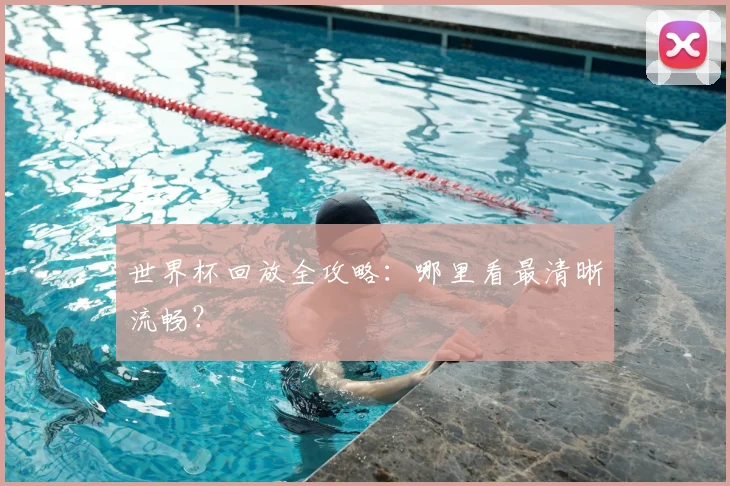 世界杯回放全攻略:哪里看最清晰流畅?