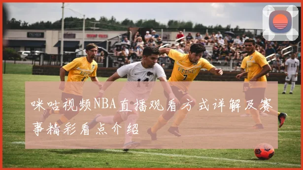 咪咕视频NBA直播观看方式详解及赛事精彩看点介绍