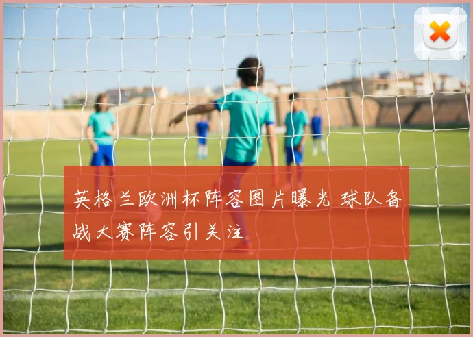 英格兰欧洲杯阵容图片曝光 球队备战大赛阵容引关注