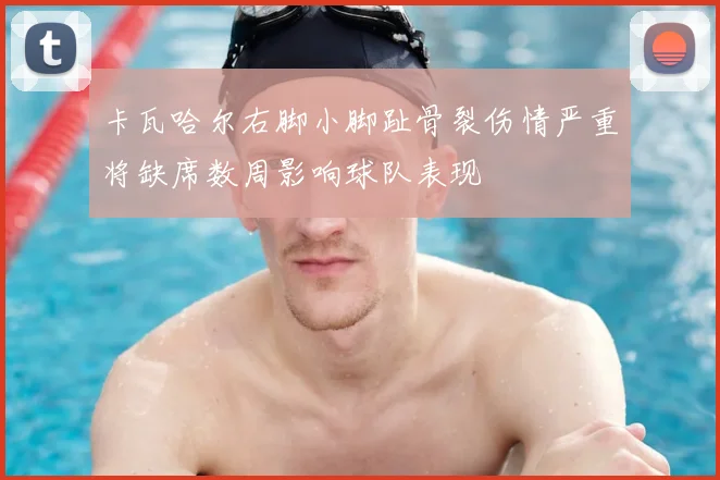 卡瓦哈尔右脚小脚趾骨裂伤情严重将缺席数周影响球队表现