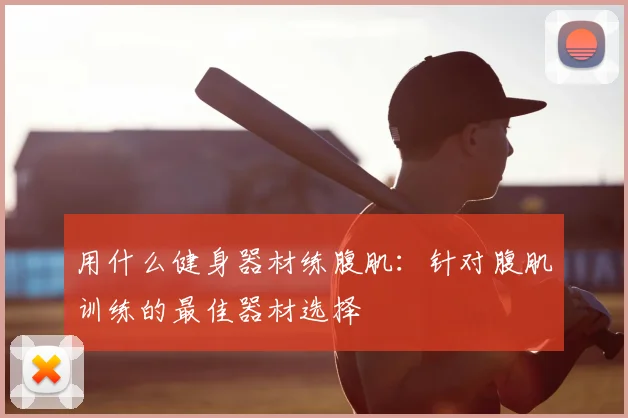 用什么健身器材练腹肌：针对腹肌训练的最佳器材选择