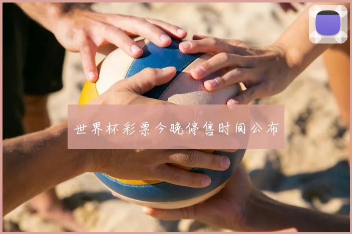 世界杯彩票今晚停售时间公布