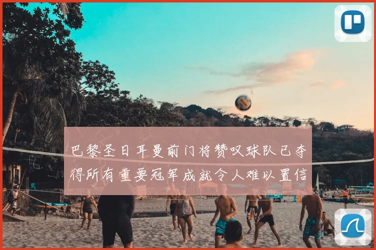 巴黎圣日耳曼前门将赞叹球队已夺得所有重要冠军成就令人难以置信