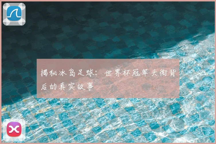 揭秘冰岛足球：世界杯冠军头衔背后的真实故事