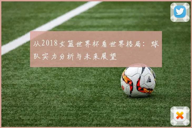 从2018女篮世界杯看世界格局：球队实力分析与未来展望