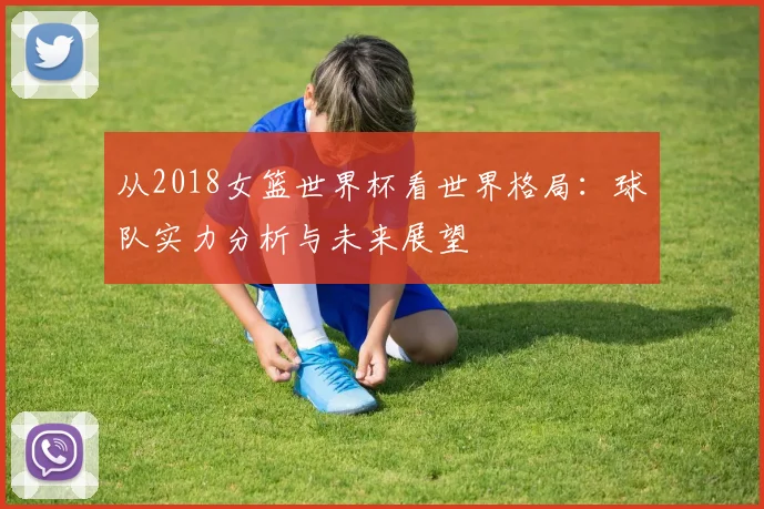 从2018女篮世界杯看世界格局：球队实力分析与未来展望