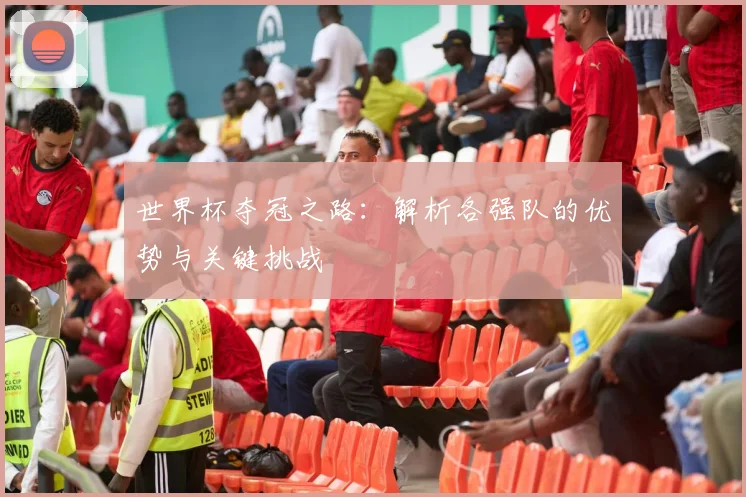 世界杯夺冠之路：解析各强队的优势与关键挑战