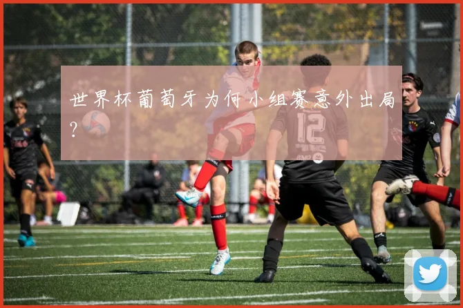 世界杯葡萄牙为何小组赛意外出局？