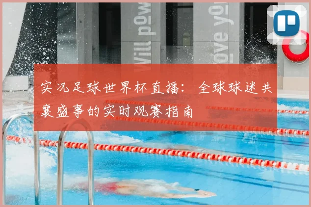 实况足球世界杯直播：全球球迷共襄盛事的实时观赛指南