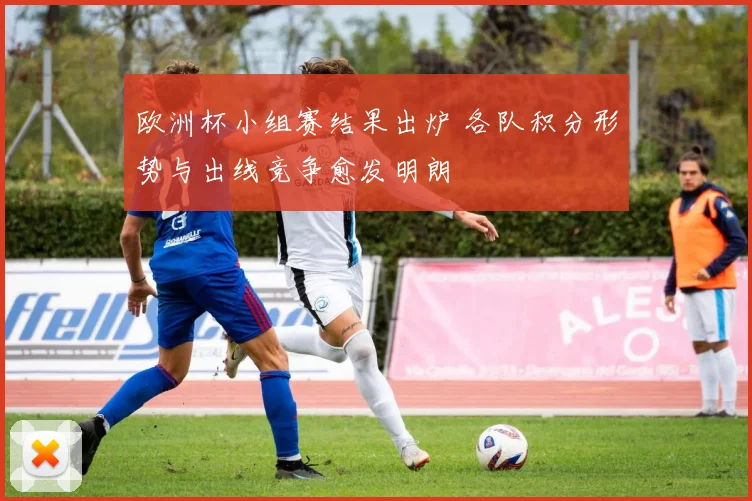 欧洲杯小组赛结果出炉 各队积分形势与出线竞争愈发明朗