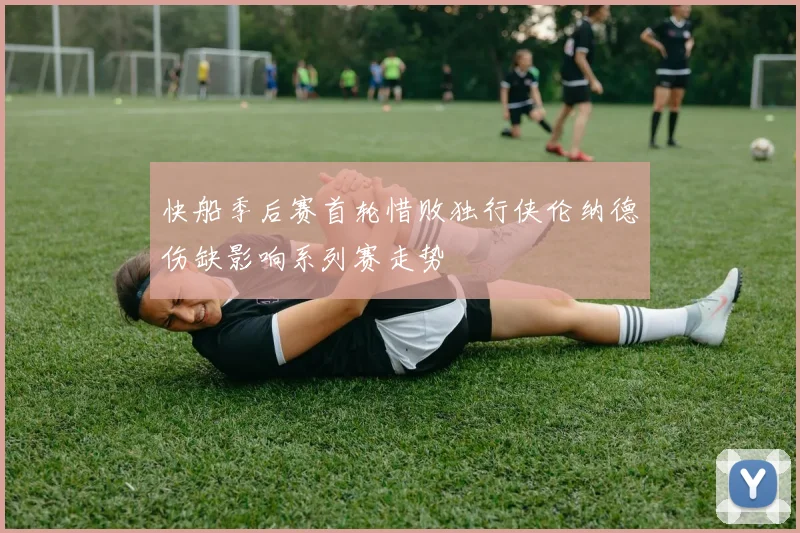 快船季后赛首轮惜败独行侠伦纳德伤缺影响系列赛走势