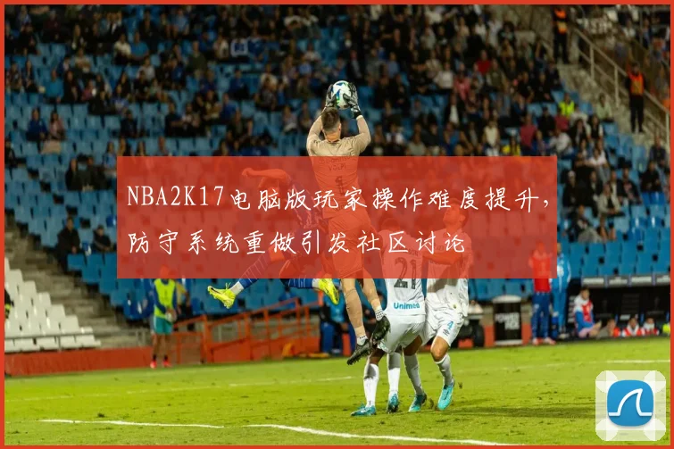 NBA2K17电脑版玩家操作难度提升,防守系统重做引发社区讨论