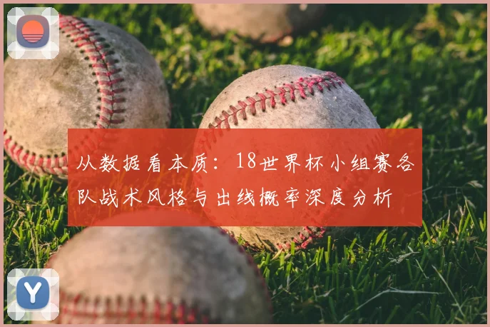 从数据看本质：18世界杯小组赛各队战术风格与出线概率深度分析
